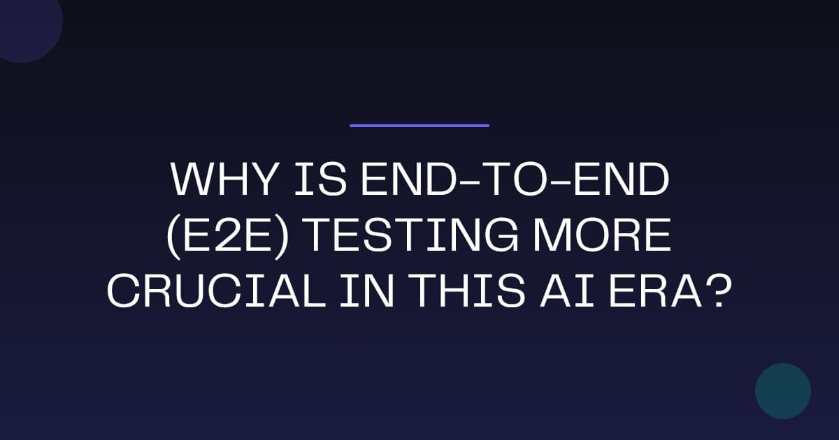 Why is End-to-End (E2E) Testing more crucial in this AI era?